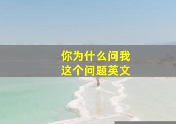 你为什么问我这个问题英文