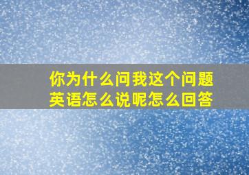 你为什么问我这个问题英语怎么说呢怎么回答