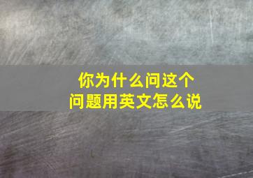 你为什么问这个问题用英文怎么说