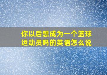 你以后想成为一个篮球运动员吗的英语怎么说