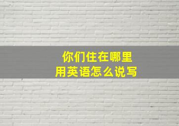 你们住在哪里用英语怎么说写