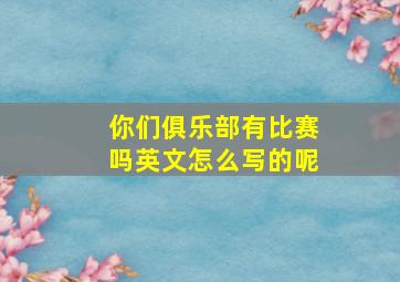 你们俱乐部有比赛吗英文怎么写的呢