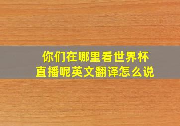 你们在哪里看世界杯直播呢英文翻译怎么说