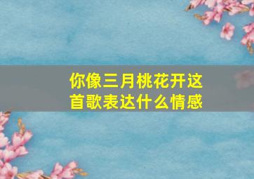 你像三月桃花开这首歌表达什么情感