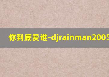 你到底爱谁-djrainman2005remix