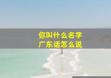 你叫什么名字广东话怎么说