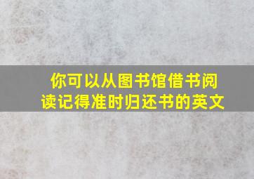 你可以从图书馆借书阅读记得准时归还书的英文