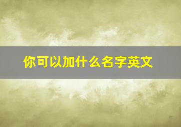 你可以加什么名字英文