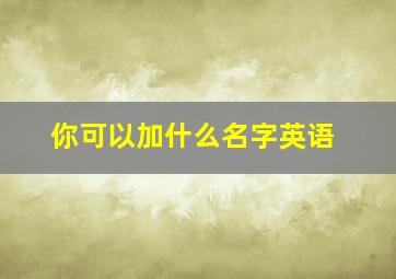 你可以加什么名字英语