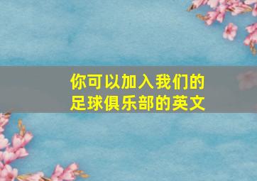 你可以加入我们的足球俱乐部的英文