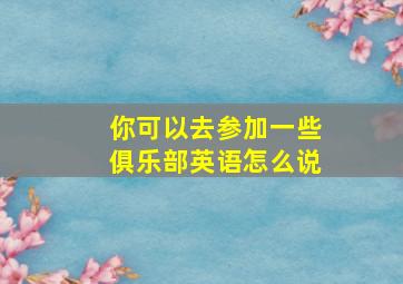 你可以去参加一些俱乐部英语怎么说