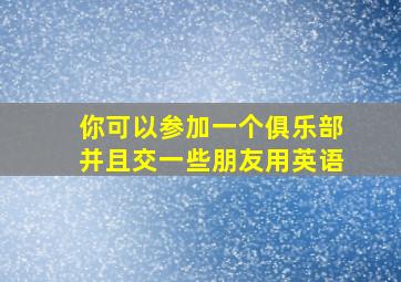 你可以参加一个俱乐部并且交一些朋友用英语