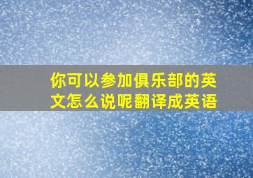 你可以参加俱乐部的英文怎么说呢翻译成英语