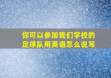 你可以参加我们学校的足球队用英语怎么说写