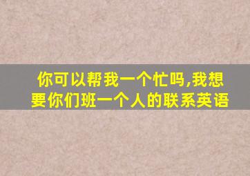 你可以帮我一个忙吗,我想要你们班一个人的联系英语