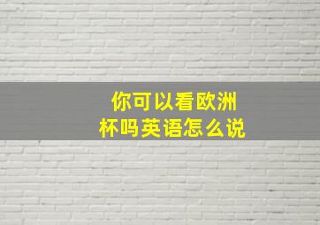 你可以看欧洲杯吗英语怎么说