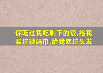 你吃过我吃剩下的饭,给我买过姨妈巾,给我吹过头发