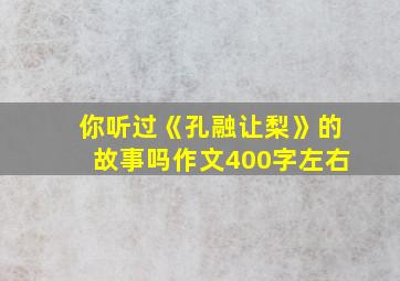 你听过《孔融让梨》的故事吗作文400字左右