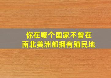 你在哪个国家不曾在南北美洲都拥有殖民地