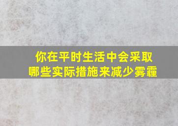 你在平时生活中会采取哪些实际措施来减少雾霾