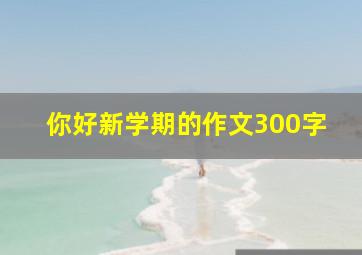 你好新学期的作文300字