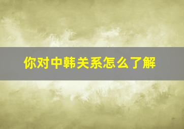 你对中韩关系怎么了解