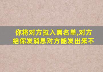 你将对方拉入黑名单,对方给你发消息对方能发出来不