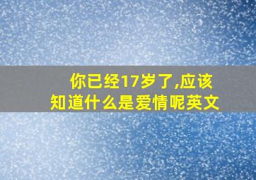 你已经17岁了,应该知道什么是爱情呢英文