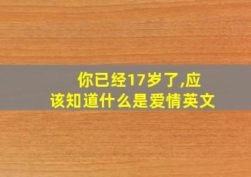 你已经17岁了,应该知道什么是爱情英文