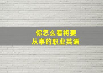 你怎么看将要从事的职业英语