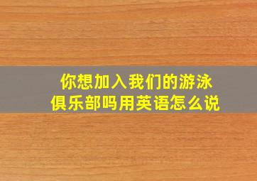 你想加入我们的游泳俱乐部吗用英语怎么说