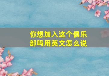 你想加入这个俱乐部吗用英文怎么说