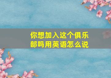 你想加入这个俱乐部吗用英语怎么说