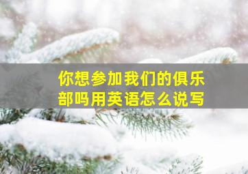 你想参加我们的俱乐部吗用英语怎么说写