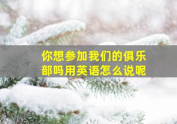 你想参加我们的俱乐部吗用英语怎么说呢