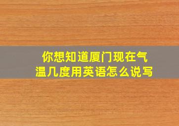 你想知道厦门现在气温几度用英语怎么说写