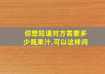 你想知道对方需要多少瓶果汁,可以这样问