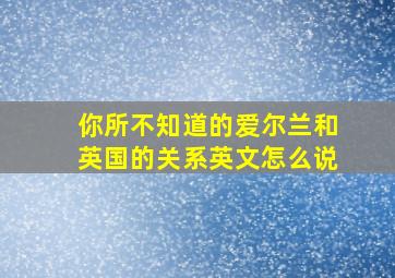 你所不知道的爱尔兰和英国的关系英文怎么说