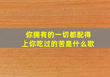 你拥有的一切都配得上你吃过的苦是什么歌