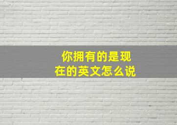 你拥有的是现在的英文怎么说