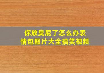 你放臭屁了怎么办表情包图片大全搞笑视频