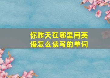 你昨天在哪里用英语怎么读写的单词