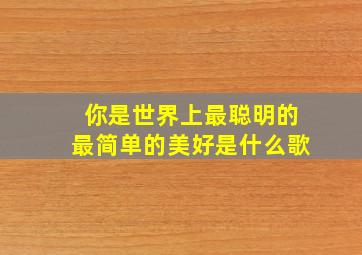 你是世界上最聪明的最简单的美好是什么歌