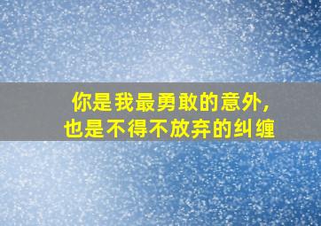 你是我最勇敢的意外,也是不得不放弃的纠缠