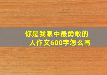 你是我眼中最勇敢的人作文600字怎么写