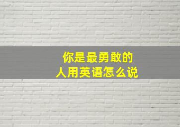 你是最勇敢的人用英语怎么说