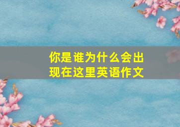 你是谁为什么会出现在这里英语作文