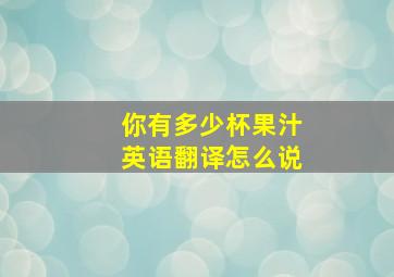 你有多少杯果汁英语翻译怎么说