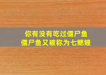 你有没有吃过僵尸鱼僵尸鱼又被称为七鳃鳗