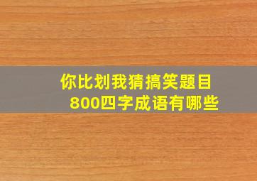 你比划我猜搞笑题目800四字成语有哪些